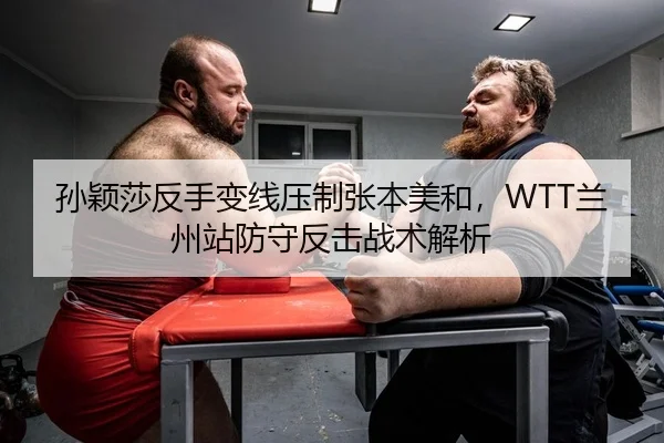 孙颖莎反手变线压制张本美和，WTT兰州站防守反击战术解析