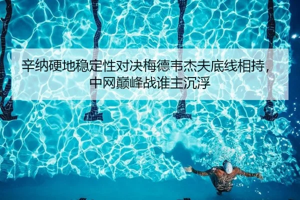辛纳硬地稳定性对决梅德韦杰夫底线相持，中网巅峰战谁主沉浮